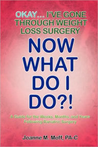 Title: Okay... I've Gone Through Weight Loss Surgery, Now What Do I Do?!, Author: Joanne M Moff Pa-C