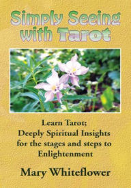 Title: Simply Seeing With Tarot: Learn Tarot; Deeply Spiritual Insights for the stages and steps to Enlightenment, Author: Mary Whiteflower