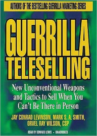 Guerrilla Teleselling: New Unconventional Weapons and Tactics to Sell When You Can't Be There in Person