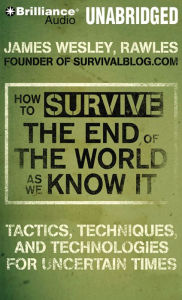How to Survive the End of the World As We Know It: Tactics, Techniques and Technologies for Uncertain Times