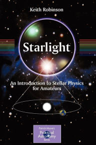 Title: Starlight: An Introduction to Stellar Physics for Amateurs / Edition 1, Author: Keith Robinson
