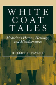 Title: White Coat Tales: Medicine's Heroes, Heritage, and Misadventures / Edition 1, Author: Robert B. Taylor