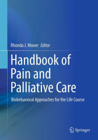 Title: Handbook of Pain and Palliative Care: Biobehavioral Approaches for the Life Course, Author: Rhonda J. Moore