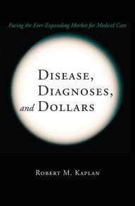 Title: Disease, Diagnoses, and Dollars: Facing the Ever-Expanding Market for Medical Care / Edition 1, Author: Robert M. Kaplan