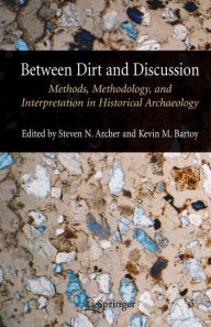 Title: Between Dirt and Discussion: Methods, Methodology and Interpretation in Historical Archaeology / Edition 1, Author: Steven Archer