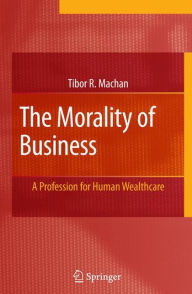 Title: The Morality of Business: A Profession for Human Wealthcare / Edition 1, Author: Tibor R. Machan