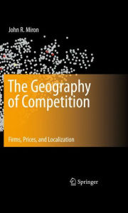 Title: The Geography of Competition: Firms, Prices, and Localization / Edition 1, Author: John R. Miron