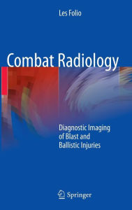 Title: Combat Radiology: Diagnostic Imaging of Blast and Ballistic Injuries / Edition 1, Author: Les R. Folio