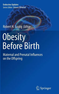Title: Obesity Before Birth: Maternal and prenatal influences on the offspring / Edition 1, Author: Robert H Lustig
