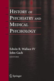 Title: History of Psychiatry and Medical Psychology: With an Epilogue on Psychiatry and the Mind-Body Relation / Edition 1, Author: Edwin R. Wallace
