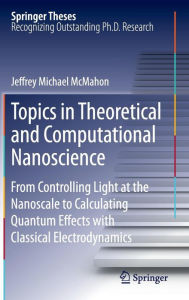 Title: Topics in Theoretical and Computational Nanoscience: From Controlling Light at the Nanoscale to Calculating Quantum Effects with Classical Electrodynamics / Edition 1, Author: Jeffrey Michael McMahon