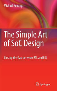 Title: The Simple Art of SoC Design: Closing the Gap between RTL and ESL / Edition 1, Author: Michael Keating