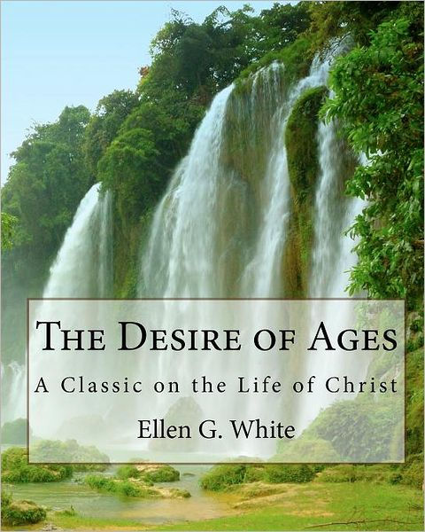 The Desire Of Ages: A Classic On The Life Of Christ By Ellen G. White ...