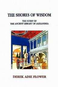 Title: The Shores of Wisdom: The Story of the Ancient Library of Alexandria, Author: Derek Adie Flower