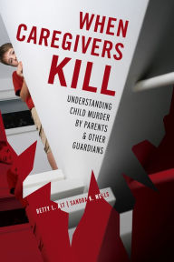 Title: When Caregivers Kill: Understanding Child Murder by Parents and Other Guardians, Author: Betty L. Alt