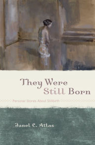 Title: They Were Still Born: Personal Stories about Stillbirth, Author: Janel C. Atlas