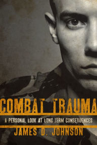 Title: Combat Trauma: A Personal Look at Long-Term Consequences, Author: James D Johnson