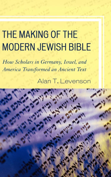 The Making of the Modern Jewish Bible: How Scholars in Germany, Israel, and America Transformed an Ancient Text
