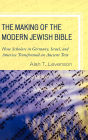 The Making of the Modern Jewish Bible: How Scholars in Germany, Israel, and America Transformed an Ancient Text