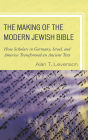 The Making of the Modern Jewish Bible: How Scholars in Germany, Israel, and America Transformed an Ancient Text