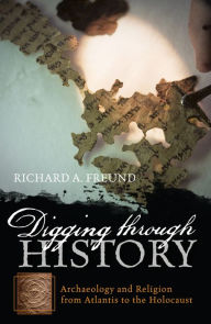 Title: Digging through History: Archaeology and Religion from Atlantis to the Holocaust, Author: Richard A Freund
