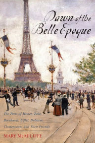 Title: Dawn of the Belle Epoque: The Paris of Monet, Zola, Bernhardt, Eiffel, Debussy, Clemenceau, and Their Friends, Author: Mary McAuliffe