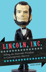 Title: Lincoln, Inc.: Selling the Sixteenth President in Contemporary America, Author: Jackie Hogan