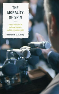 Title: The Morality of Spin: Virtue and Vice in Political Rhetoric and the Christian Right, Author: Nathaniel J. Klemp