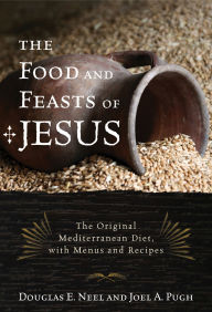 The Food and Feasts of Jesus: The Original Mediterranean Diet, with Menus and Recipes