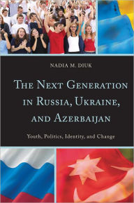 Title: The Next Generation in Russia, Ukraine, and Azerbaijan: Youth, Politics, Identity, and Change, Author: Nadia M. Diuk