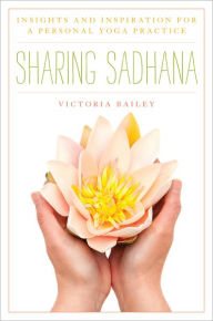 Title: Sharing Sadhana: Insights and Inspiration for a Personal Yoga Practice, Author: Victoria Bailey