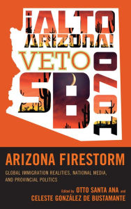 Title: Arizona Firestorm: Global Immigration Realities, National Media, and Provincial Politics, Author: Otto Santa Ana