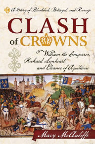 Title: Clash of Crowns: William the Conqueror, Richard Lionheart, and Eleanor of Aquitaine-A Story of Bloodshed, Betrayal, and Revenge, Author: Mary McAuliffe