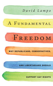Title: A Fundamental Freedom: Why Republicans, Conservatives, and Libertarians Should Support Gay Rights, Author: David Lampo