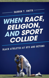 Title: When Race, Religion, and Sport Collide: Black Athletes at BYU and Beyond, Author: Darron T. Smith