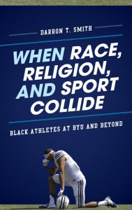 Title: When Race, Religion, and Sport Collide: Black Athletes at BYU and Beyond, Author: Darron T. Smith