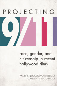 Title: Projecting 9/11: Race, Gender, and Citizenship in Recent Hollywood Films, Author: Mary K. Bloodsworth-Lugo