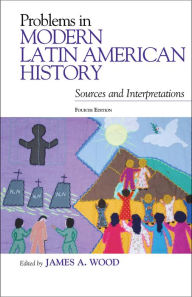 Title: Problems in Modern Latin American History: Sources and Interpretations / Edition 4, Author: James A. Wood