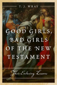 Title: Good Girls, Bad Girls of the New Testament: Their Enduring Lessons, Author: T. J. Wray author of What the Bible Really Tells Us: The Essential Guide to Biblical L