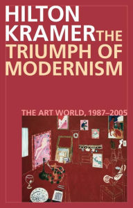 Title: The Triumph of Modernism: The Art World, 1987-2005, Author: Hilton Kramer