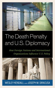 Title: The Death Penalty and U.S. Diplomacy: How Foreign Nations and International Organizations Influence U.S. Policy, Author: Wesley Kendall