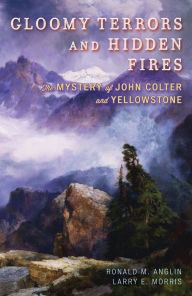 Title: Gloomy Terrors and Hidden Fires: The Mystery of John Colter and Yellowstone, Author: Ronald M. Anglin