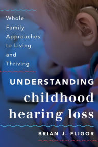 Title: Understanding Childhood Hearing Loss: Whole Family Approaches to Living and Thriving, Author: Brian J. Fligor