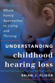 Title: Understanding Childhood Hearing Loss: Whole Family Approaches to Living and Thriving, Author: Brian J. Fligor