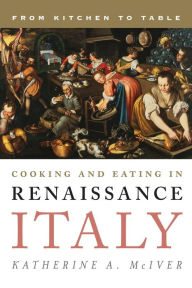 Title: Cooking and Eating in Renaissance Italy: From Kitchen to Table, Author: Katherine A. McIver