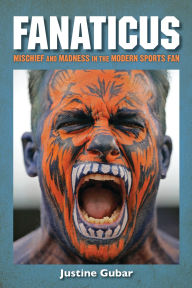 Title: Fanaticus: Mischief and Madness in the Modern Sports Fan, Author: Justine Gubar