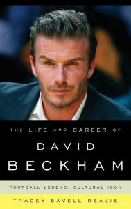 Title: The Life and Career of David Beckham: Football Legend, Cultural Icon, Author: Tracey Savell Reavis