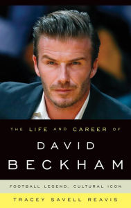 Title: The Life and Career of David Beckham: Football Legend, Cultural Icon, Author: Tracey Savell Reavis