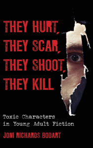 Title: They Hurt, They Scar, They Shoot, They Kill: Toxic Characters in Young Adult Fiction, Author: Joni Richards Bodart