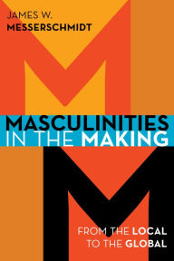 Title: Masculinities in the Making: From the Local to the Global, Author: James W. Messerschmidt University of Southern Ma